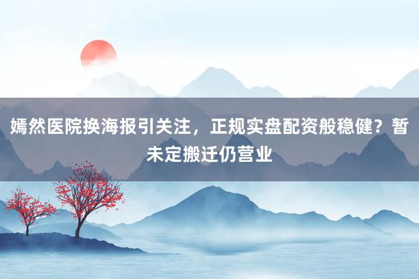 嫣然医院换海报引关注，正规实盘配资般稳健？暂未定搬迁仍营业