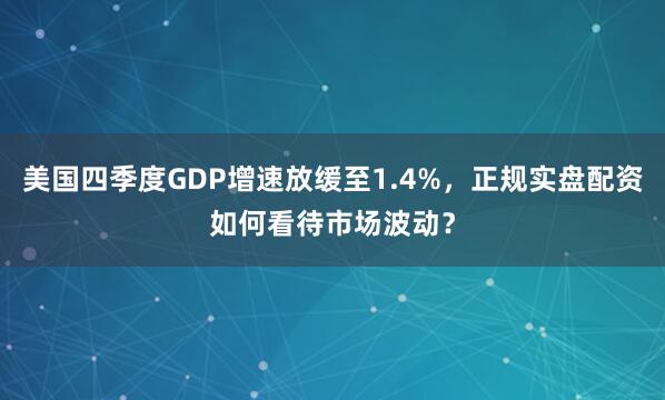 美国四季度GDP增速放缓至1.4%，正规实盘配资如何看待市场波动？