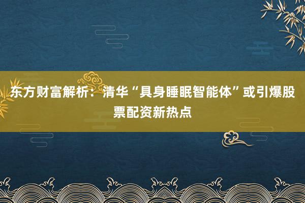东方财富解析：清华“具身睡眠智能体”或引爆股票配资新热点