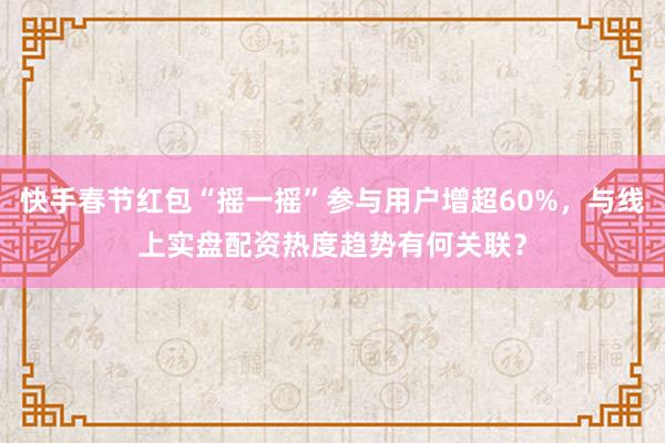 快手春节红包“摇一摇”参与用户增超60%，与线上实盘配资热度趋势有何关联？