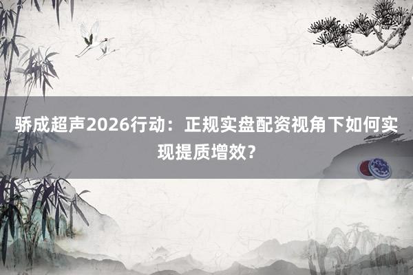 骄成超声2026行动：正规实盘配资视角下如何实现提质增效？