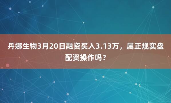 丹娜生物3月20日融资买入3.13万，属正规实盘配资操作吗？