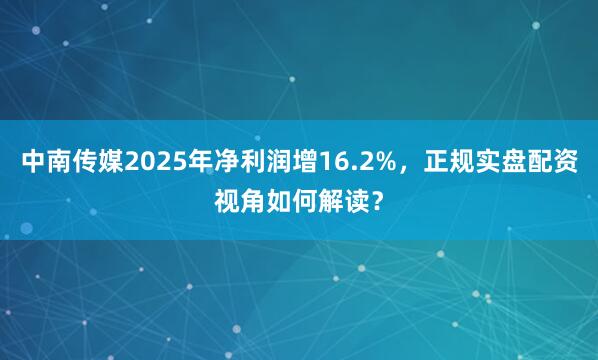 中南传媒2025年净利润增16.2%，正规实盘配资视角如何解读？