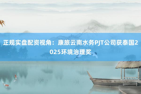 正规实盘配资视角：康旅云南水务PJT公司获泰国2025环境治理奖