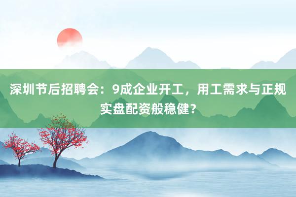 深圳节后招聘会：9成企业开工，用工需求与正规实盘配资般稳健？