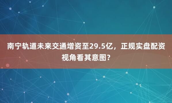 南宁轨道未来交通增资至29.5亿，正规实盘配资视角看其意图？