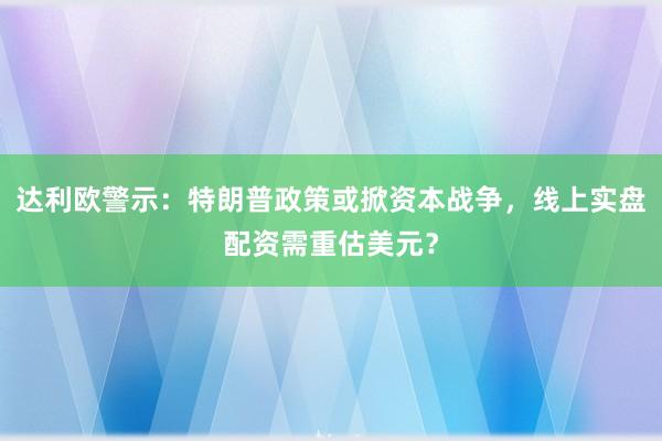 达利欧警示：特朗普政策或掀资本战争，线上实盘配资需重估美元？