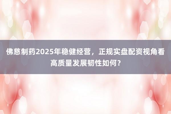 佛慈制药2025年稳健经营，正规实盘配资视角看高质量发展韧性如何？