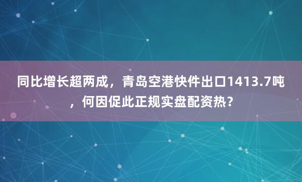 同比增长超两成，青岛空港快件出口1413.7吨，何因促此正规实盘配资热？